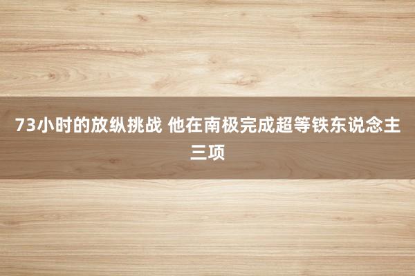 73小时的放纵挑战 他在南极完成超等铁东说念主三项